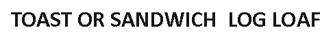 Text Box: TOAST OR SANDWICH  LOG LOAF 