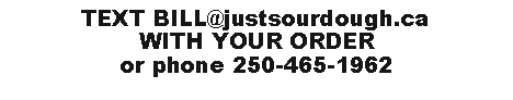 Text Box: TEXT BILL@justsourdough.caWITH YOUR ORDERor phone 250-465-1962 