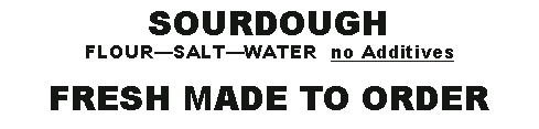 Text Box: SOURDOUGHFLOUR�SALT�WATER  no AdditivesFRESH MADE TO ORDER