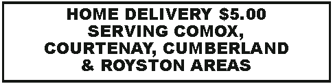 Text Box: HOME DELIVERY $5.00  SERVING COMOX, COURTENAY, CUMBERLAND & ROYSTON AREAS 