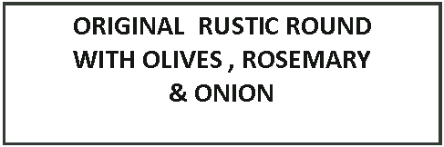 Text Box: ORIGINAL  RUSTIC ROUNDWITH OLIVES , ROSEMARY& ONION