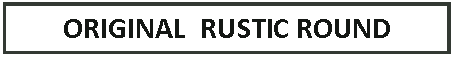 Text Box: ORIGINAL  RUSTIC ROUND