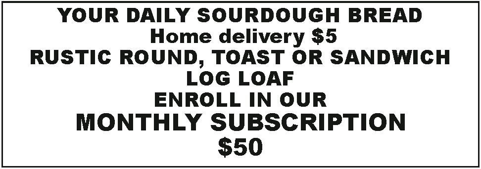 Text Box: YOUR DAILY SOURDOUGH BREAD   Home delivery $5RUSTIC ROUND, TOAST OR SANDWICH  LOG LOAFENROLL IN OUR MONTHLY SUBSCRIPTION$50